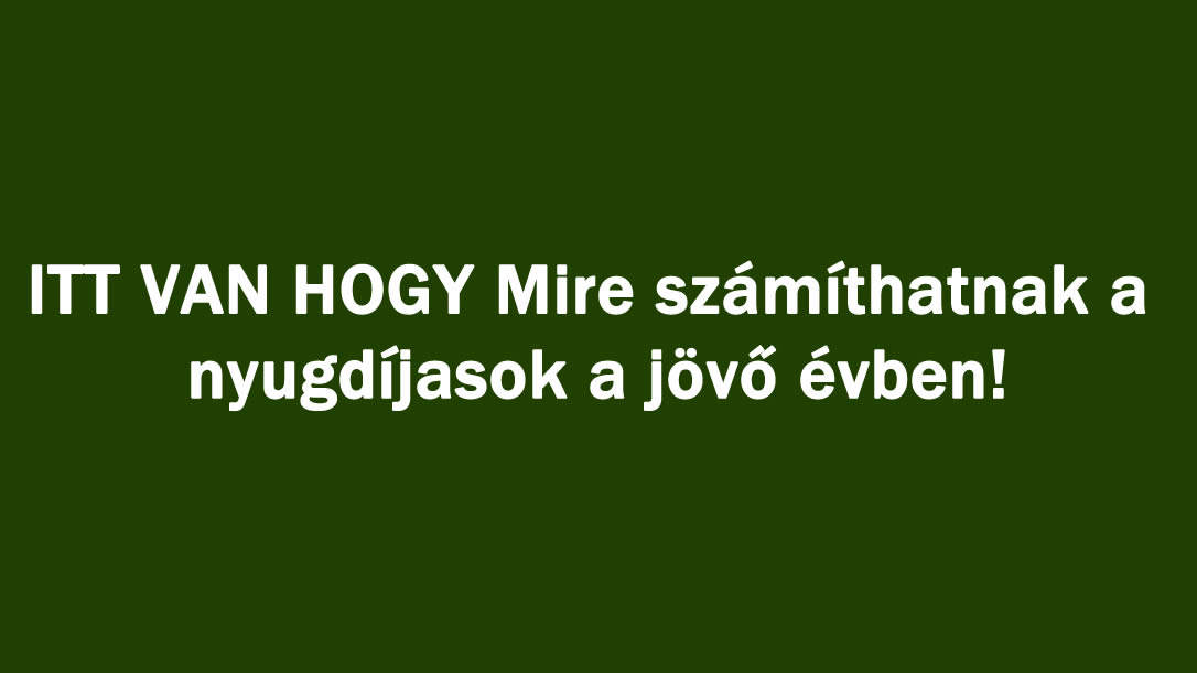 ITT VAN HOGY Mire számíthatnak a nyugdíjasok a jövő évben!