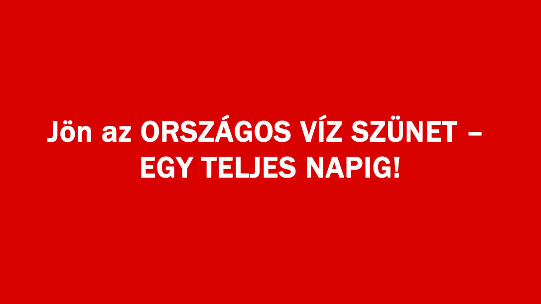 Jön az ORSZÁGOS VÍZ SZÜNET – EGY TELJES NAPIG!