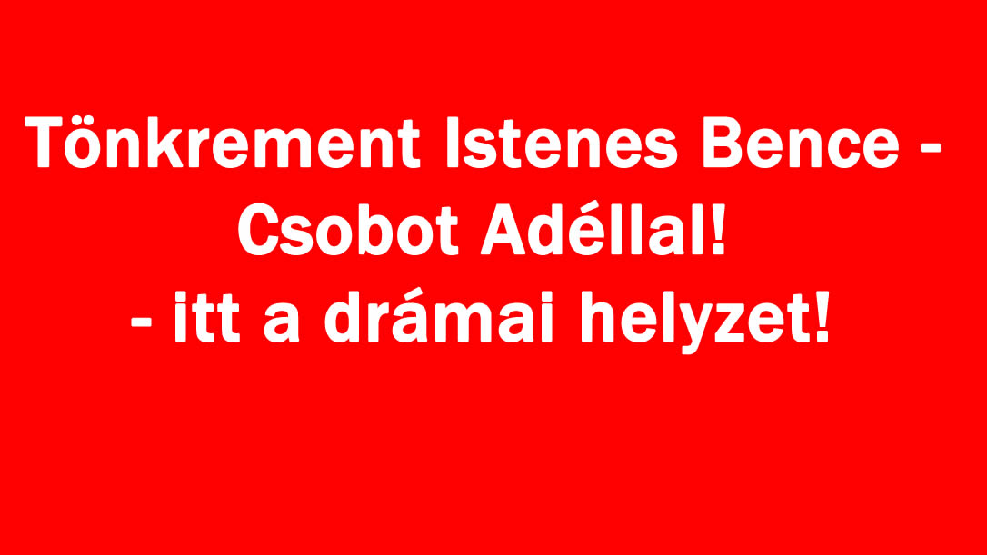 Tönkrement Istenes Bence – Csobot Adéllal! – itt a drámai helyzet!