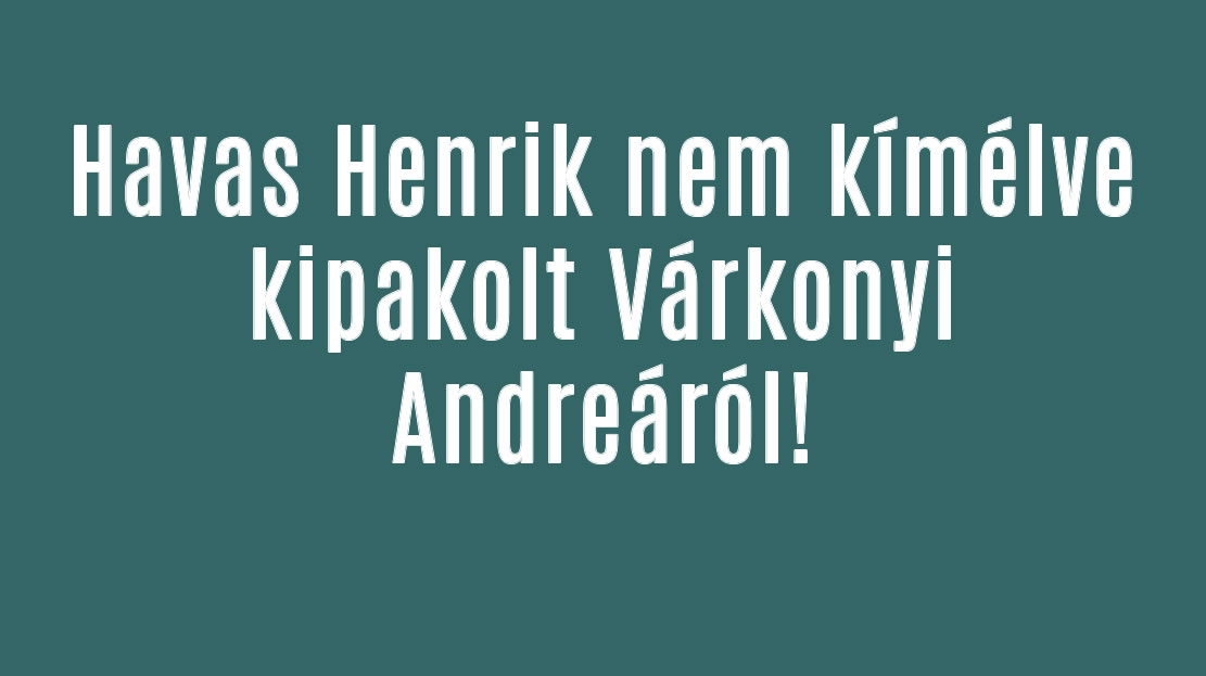 Havas Henrik nem kímélve kipakolt Várkonyi Andreáról!