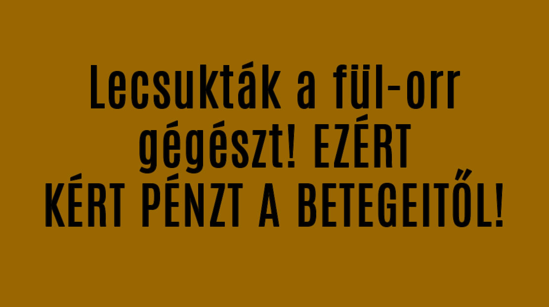 Lecsukták a fül-orr gégészt! EZÉRT KÉRT PÉNZT A BETEGEITŐL!