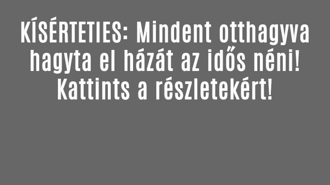 KÍSÉRTETIES: Mindent otthagyva hagyta el házát az idős néni!