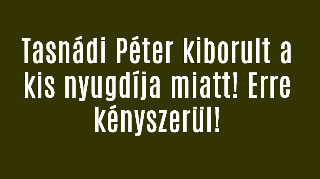 Tasnádi Péter kiborult a kis nyugdíja miatt! Erre kényszerül!