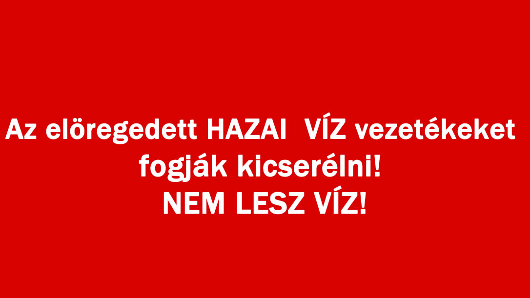 Az elöregedett HAZAI VÍZ vezetékeket fogják kicserélni! NEM LESZ VÍZ!