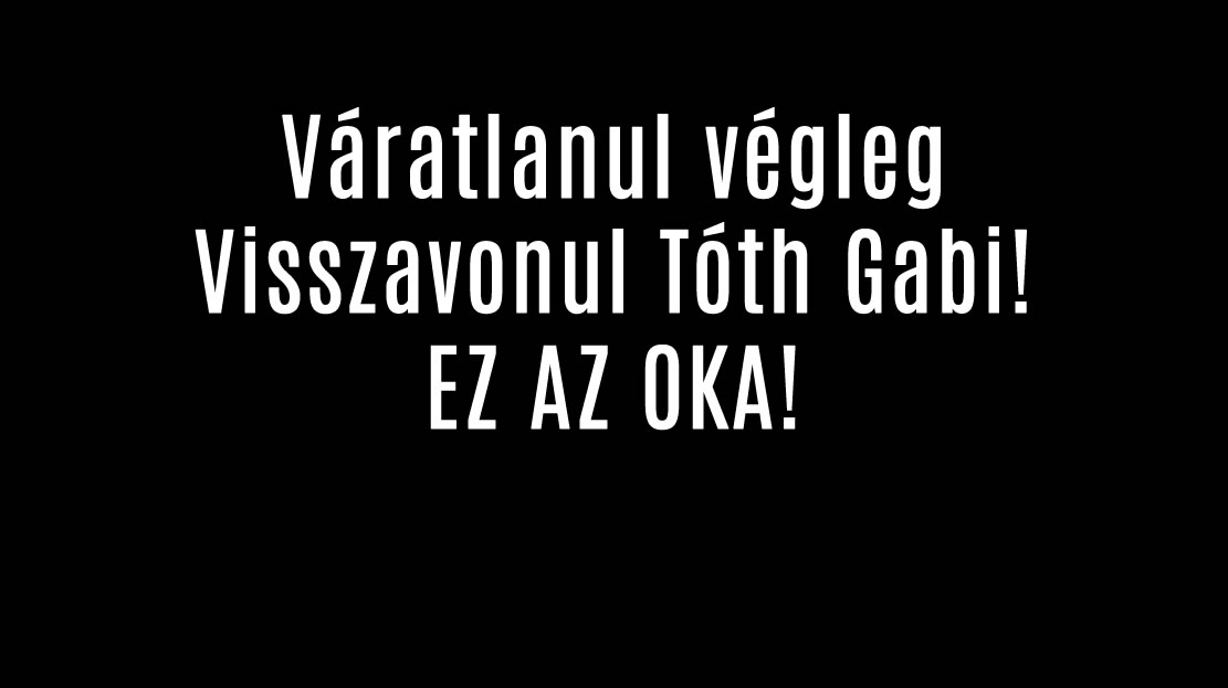 Váratlanul végleg Visszavonul Tóth Gabi! EZ AZ OKA!